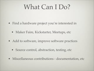 What Can I Do?
• Find a hardware project you’re interested in
• Maker Faire, Kickstarter, Meetups, etc
• Add to software, improve software practices
• Source control, abstraction, testing, etc
• Miscellaneous contributions - documentation, etc
 