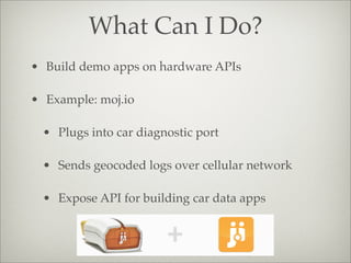What Can I Do?
• Build demo apps on hardware APIs
• Example: moj.io
• Plugs into car diagnostic port
• Sends geocoded logs over cellular network
• Expose API for building car data apps
 