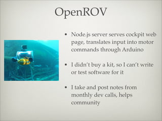 OpenROV
• Node.js server serves cockpit web
page, translates input into motor
commands through Arduino
• I didn’t buy a kit, so I can’t write
or test software for it
• I take and post notes from
monthly dev calls, helps
community
 