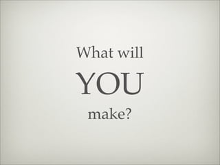 What will
YOU
make?
 