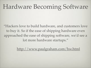 Hardware Becoming Software
http://www.paulgraham.com/hw.html
“Hackers love to build hardware, and customers love
to buy it...