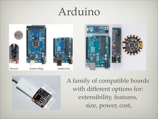 Arduino
A family of compatible boards
with different options for:
extensibility, features,
size, power, cost,
 