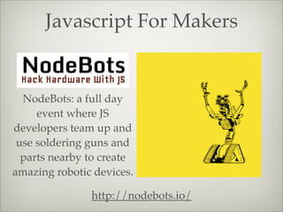 Javascript For Makers
NodeBots: a full day
event where JS
developers team up and
use soldering guns and
parts nearby to cr...