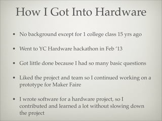 How I Got Into Hardware
• No background except for 1 college class 15 yrs ago
• Went to YC Hardware hackathon in Feb ’13
•...