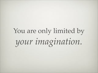 You are only limited by
your imagination.
 
