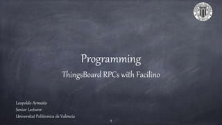 Programming
ThingsBoard RPCs with Facilino
Leopoldo Armesto
Senior Lecturer
Universitat Politècnica de València
1
 