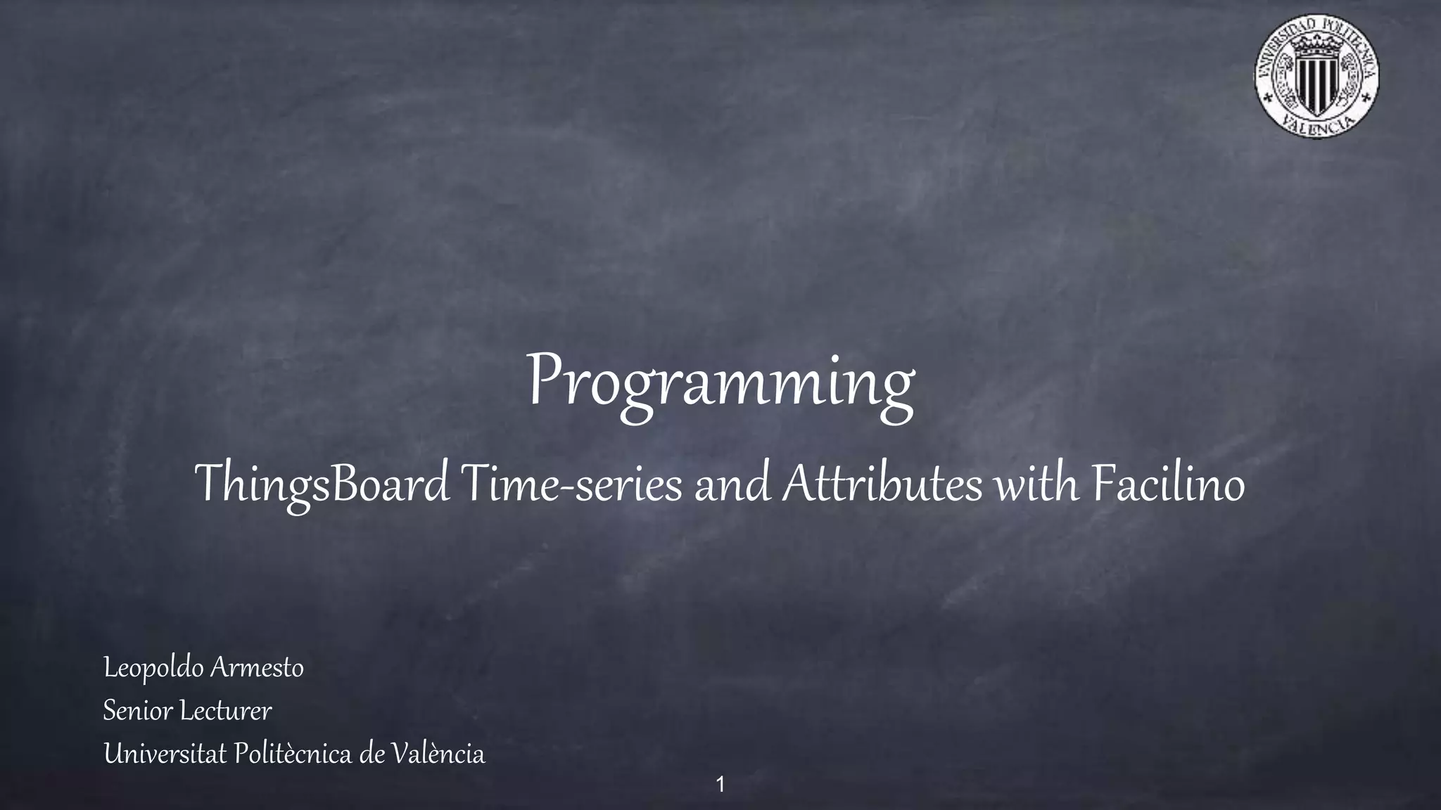 Programming
ThingsBoard Time-series and Attributes with Facilino
Leopoldo Armesto
Senior Lecturer
Universitat Politècnica de València
1