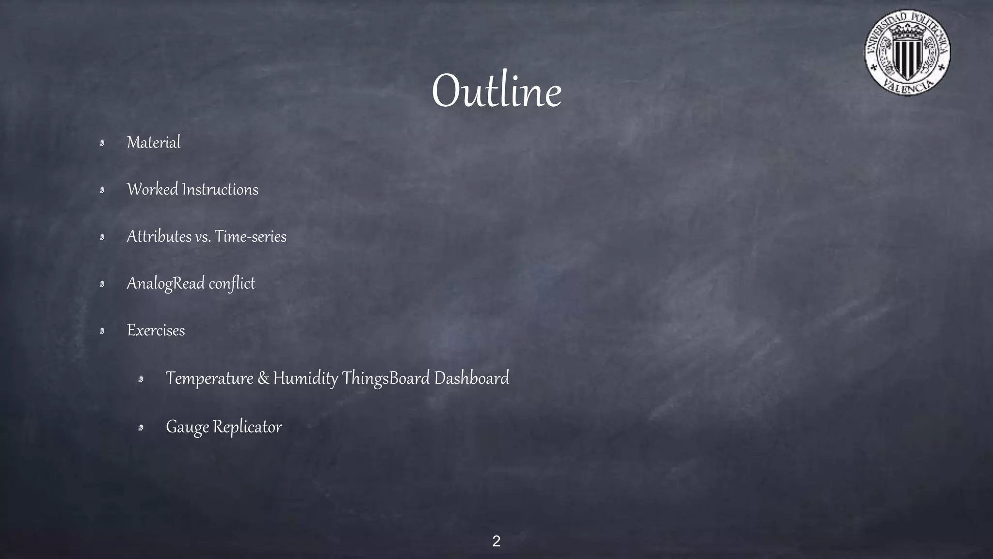 Outline
Material
Worked Instructions
Attributes vs. Time-series
AnalogRead conflict
Exercises
Temperature & Humidity ThingsBoard Dashboard
Gauge Replicator
2