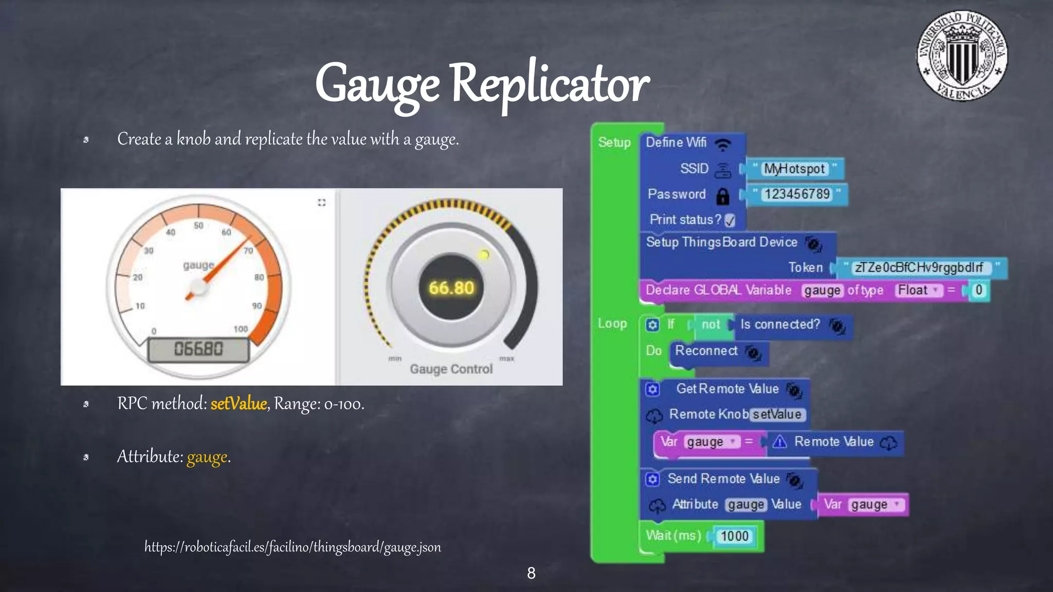 Gauge Replicator
Create a knob and replicate the value with a gauge.
RPC method: setValue, Range: 0-100.
Attribute: gauge.
8
https://roboticafacil.es/facilino/thingsboard/gauge.json
