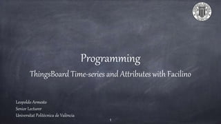 Programming
ThingsBoard Time-series and Attributes with Facilino
Leopoldo Armesto
Senior Lecturer
Universitat Politècnica de València
1
 