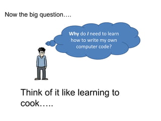 Why do I need to learn
how to write my own
computer code?
Think of it like learning to
cook…..
Now the big question….
 