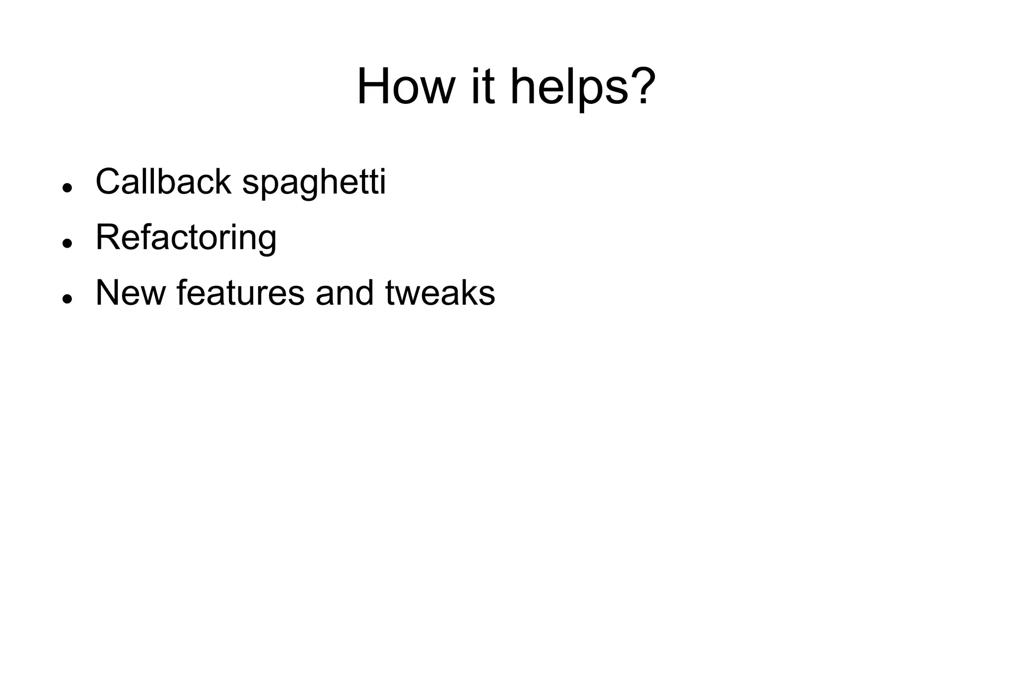 How it helps?
l 

Callback spaghetti

l 

Refactoring

l 

New features and tweaks

 