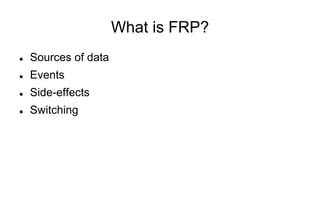 What is FRP?
l 

Sources of data

l 

Events

l 

Side-effects

l 

Switching

 