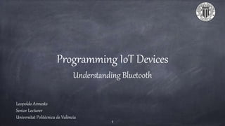 Programming IoT Devices
Understanding Bluetooth
Leopoldo Armesto
Senior Lecturer
Universitat Politècnica de València
1
 