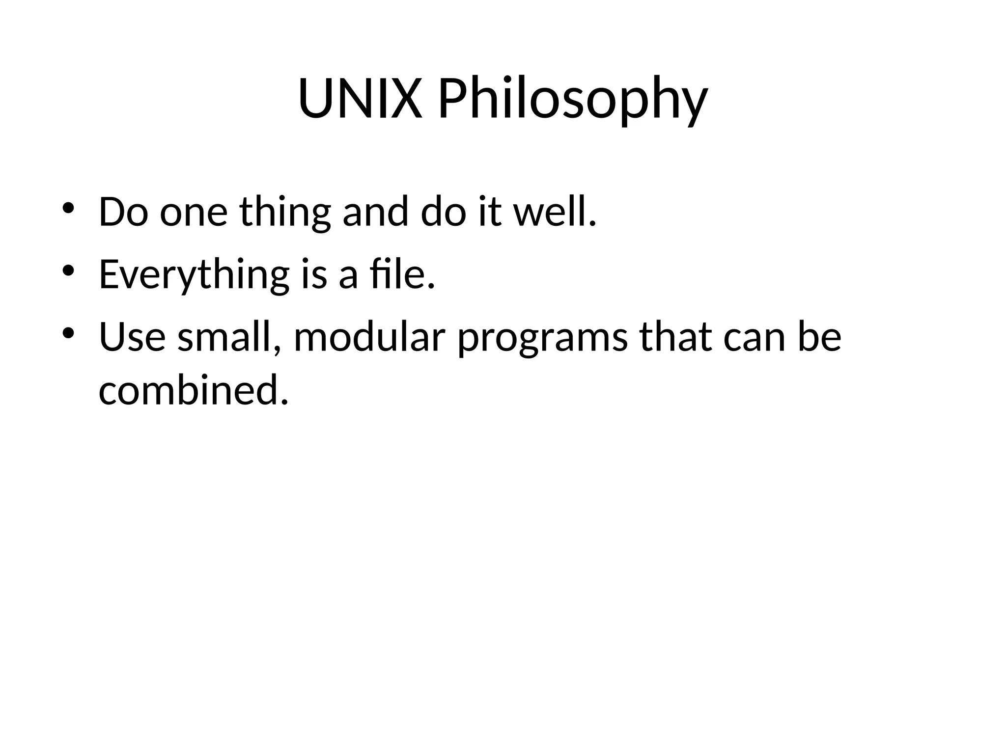 UNIX Philosophy
• Do one thing and do it well.
• Everything is a file.
• Use small, modular programs that can be
combined.
 