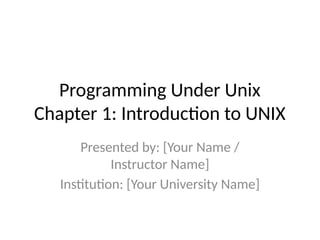 Programming Under Unix
Chapter 1: Introduction to UNIX
Presented by: [Your Name /
Instructor Name]
Institution: [Your University Name]
 