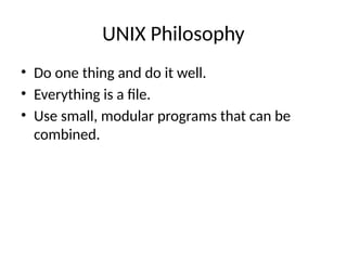 UNIX Philosophy
• Do one thing and do it well.
• Everything is a file.
• Use small, modular programs that can be
combined.
 