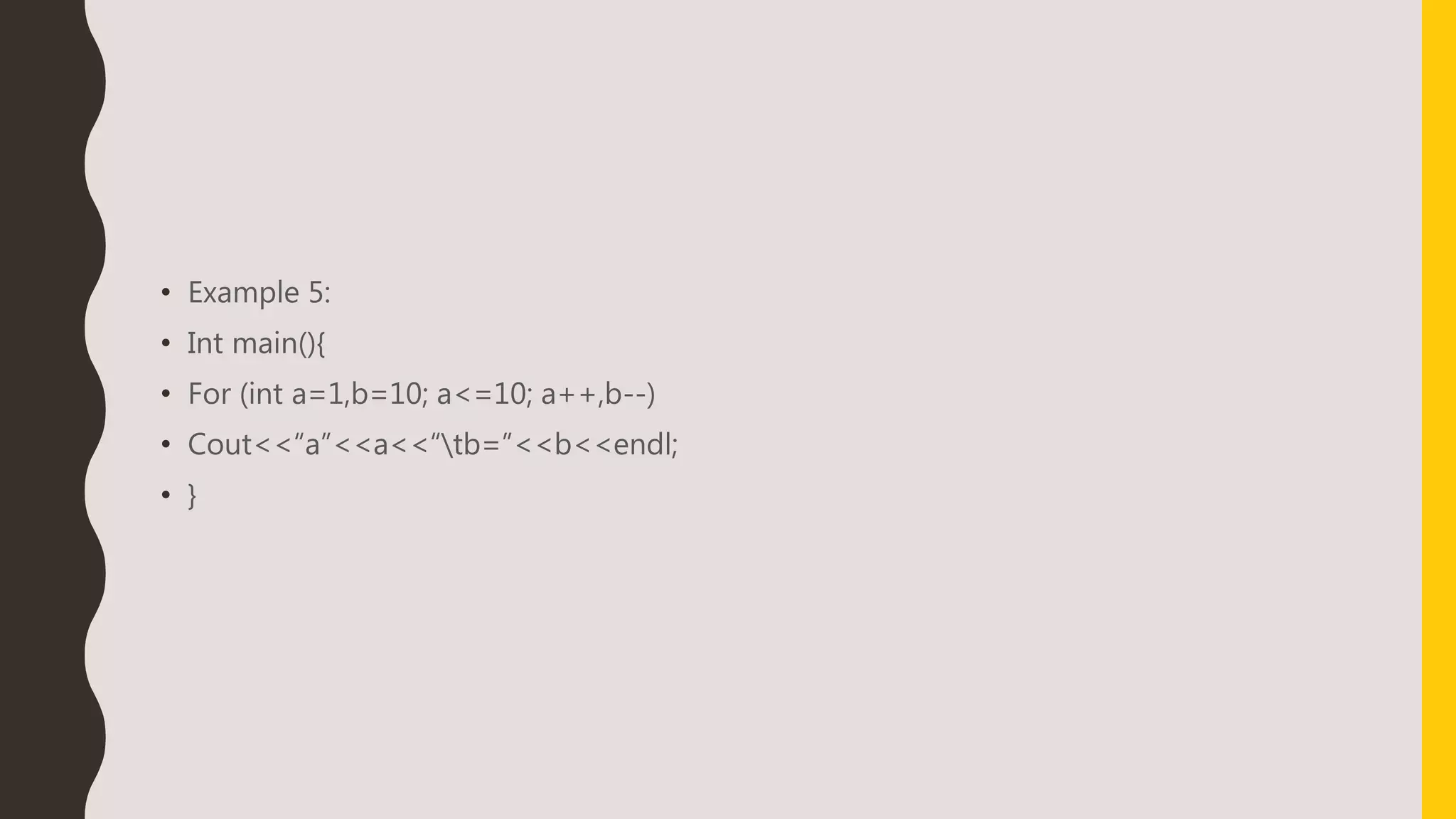 • Example 5:
• Int main(){
• For (int a=1,b=10; a<=10; a++,b--)
• Cout<<“a”<<a<<“tb=”<<b<<endl;
• }
 