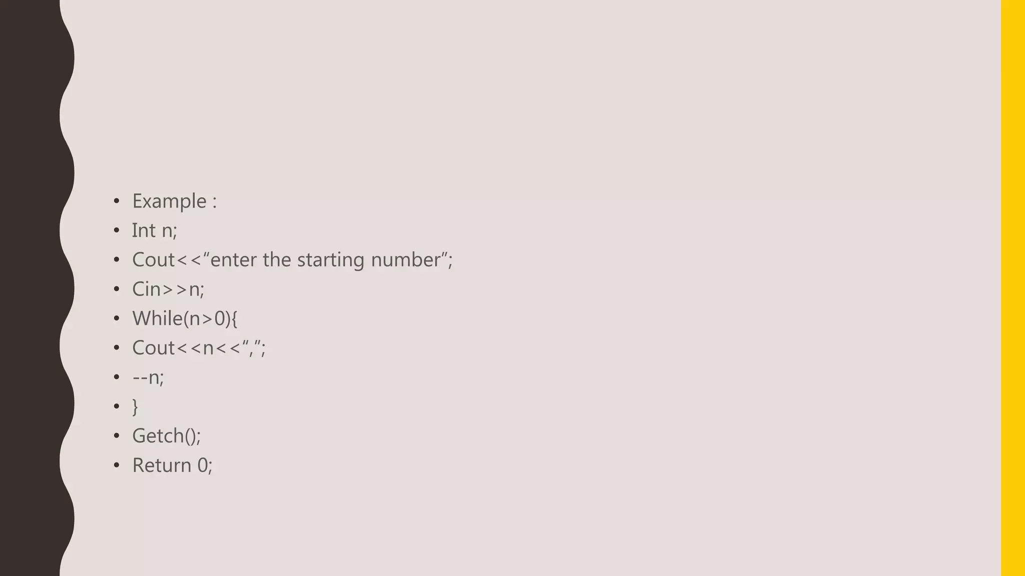 • Example :
• Int n;
• Cout<<“enter the starting number”;
• Cin>>n;
• While(n>0){
• Cout<<n<<“,”;
• --n;
• }
• Getch();
• Return 0;
 