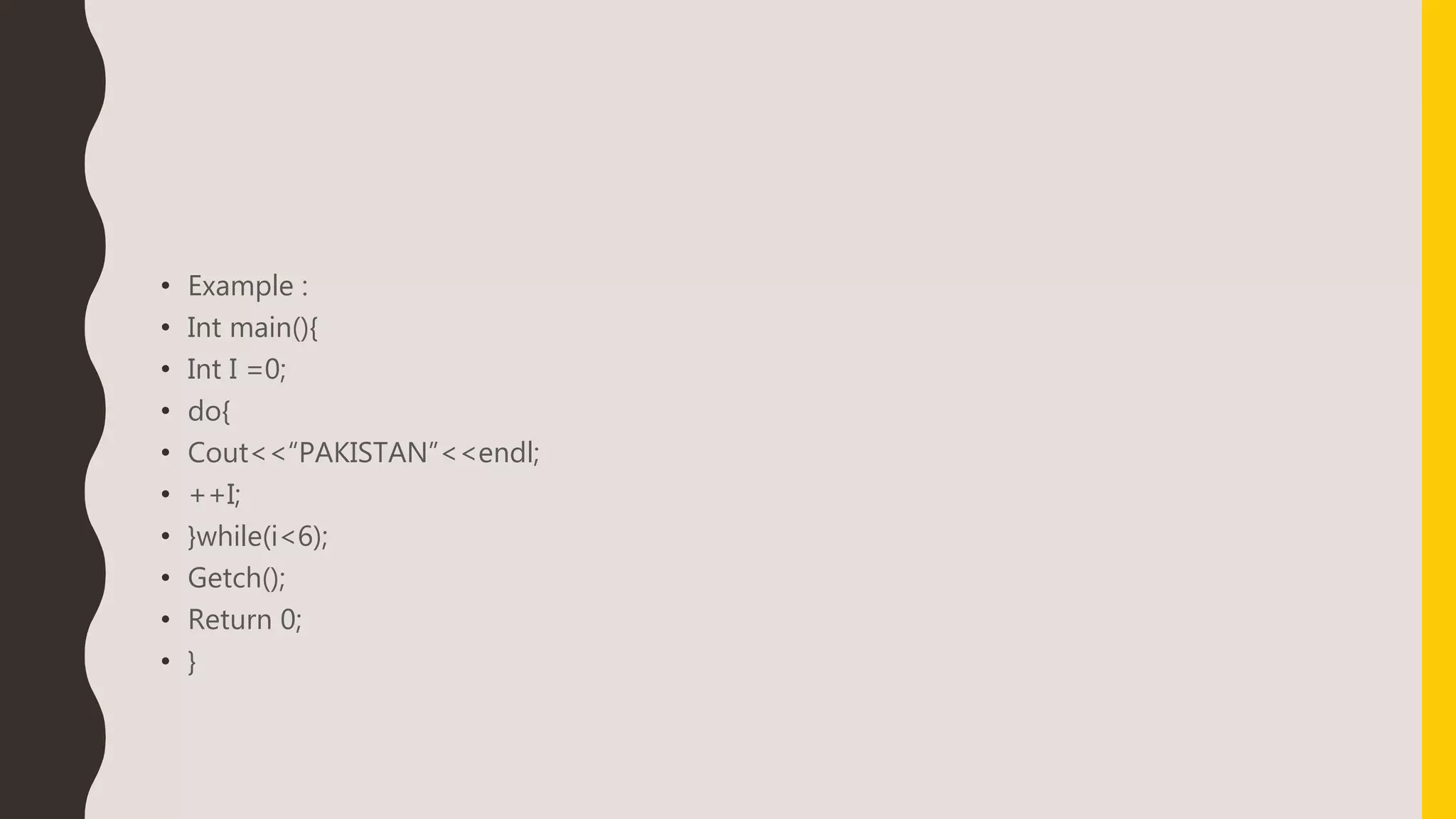 • Example :
• Int main(){
• Int I =0;
• do{
• Cout<<“PAKISTAN”<<endl;
• ++I;
• }while(i<6);
• Getch();
• Return 0;
• }
 