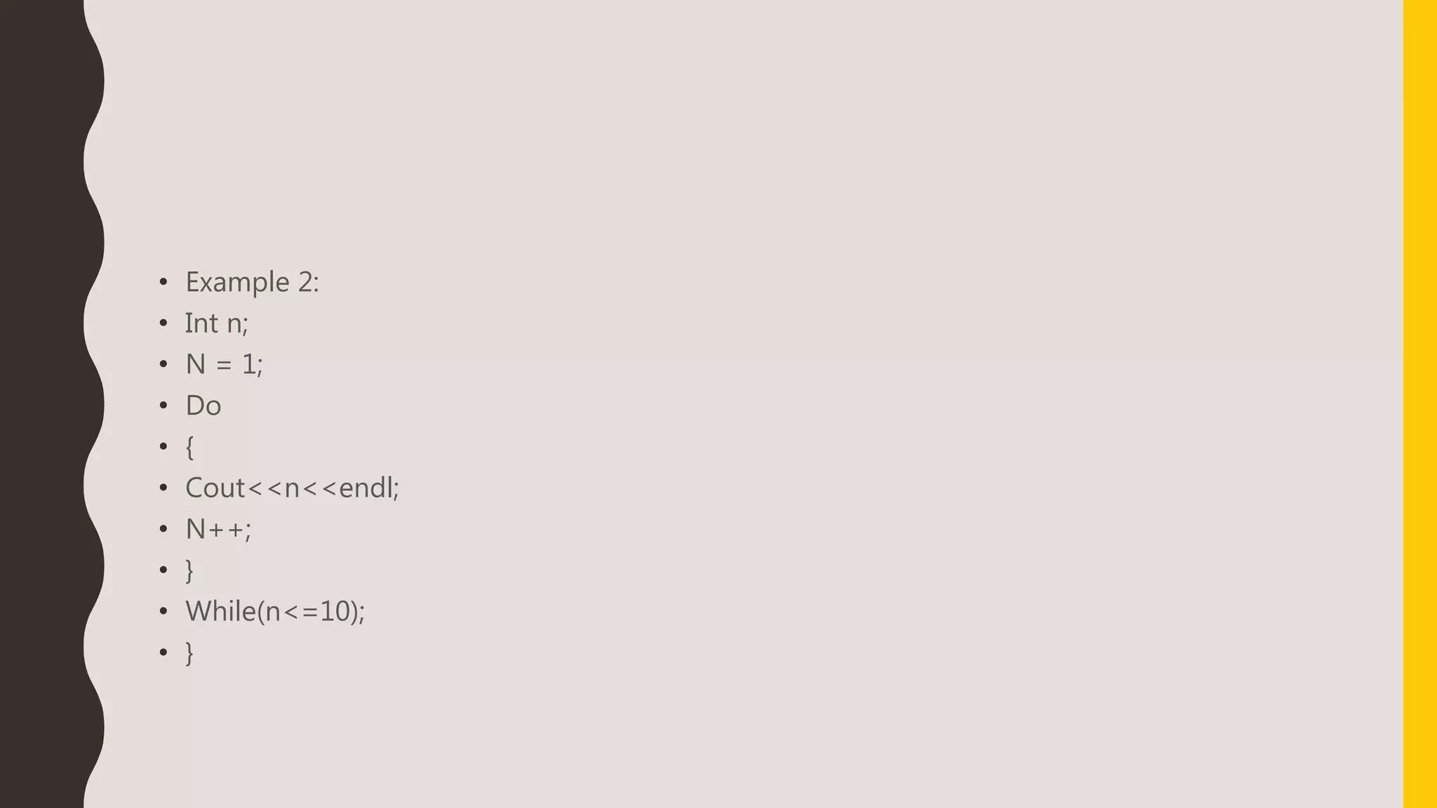 • Example 2:
• Int n;
• N = 1;
• Do
• {
• Cout<<n<<endl;
• N++;
• }
• While(n<=10);
• }
 