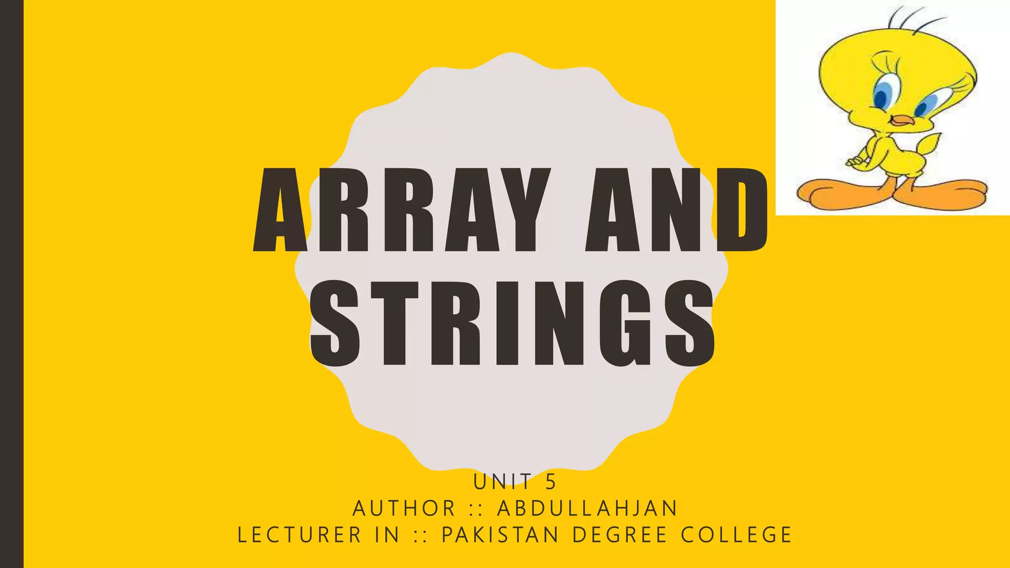 ARRAY AND
STRINGS
U N I T 5
A U T H O R : : A B D U L L A H J A N
L E C T U R E R I N : : PA K I S TA N D E G R E E C O L L E G E
 