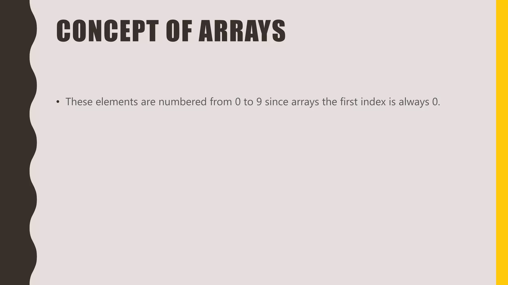 CONCEPT OF ARRAYS
• These elements are numbered from 0 to 9 since arrays the first index is always 0.
 