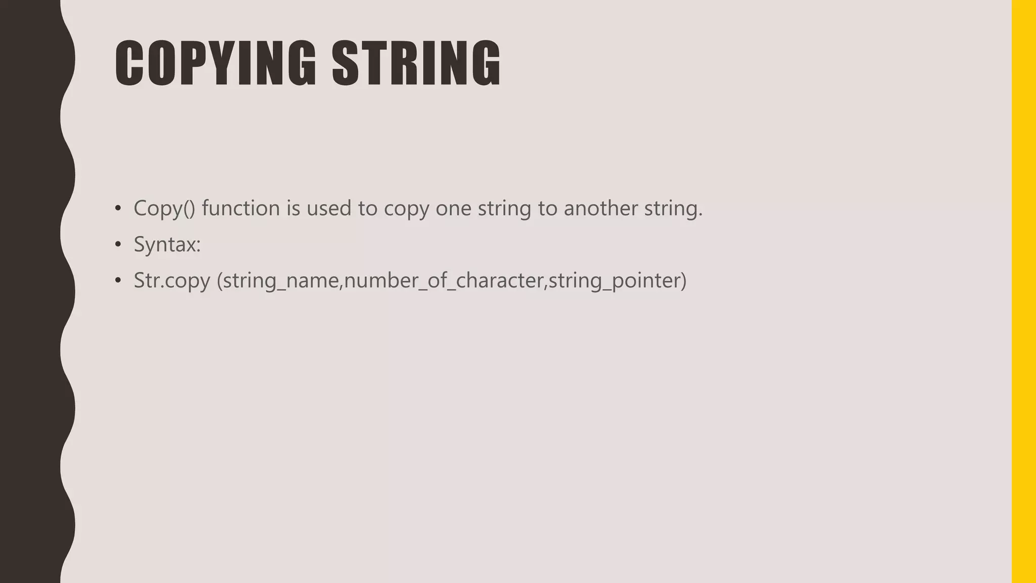 COPYING STRING
• Copy() function is used to copy one string to another string.
• Syntax:
• Str.copy (string_name,number_of_character,string_pointer)
 