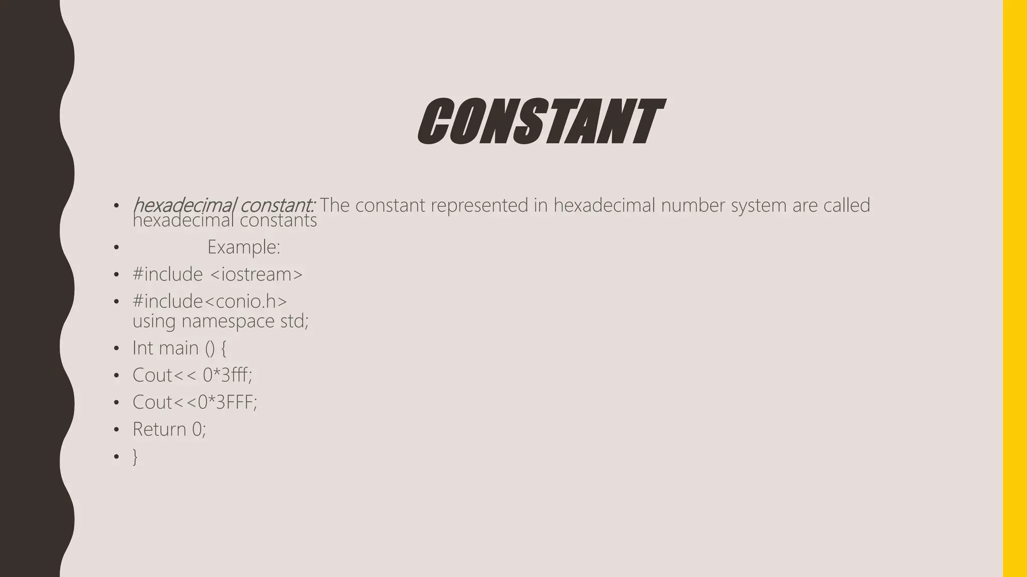 CONSTANT
• hexadecimal constant: The constant represented in hexadecimal number system are called
hexadecimal constants
• Example:
• #include <iostream>
• #include<conio.h>
using namespace std;
• Int main () {
• Cout<< 0*3fff;
• Cout<<0*3FFF;
• Return 0;
• }
 