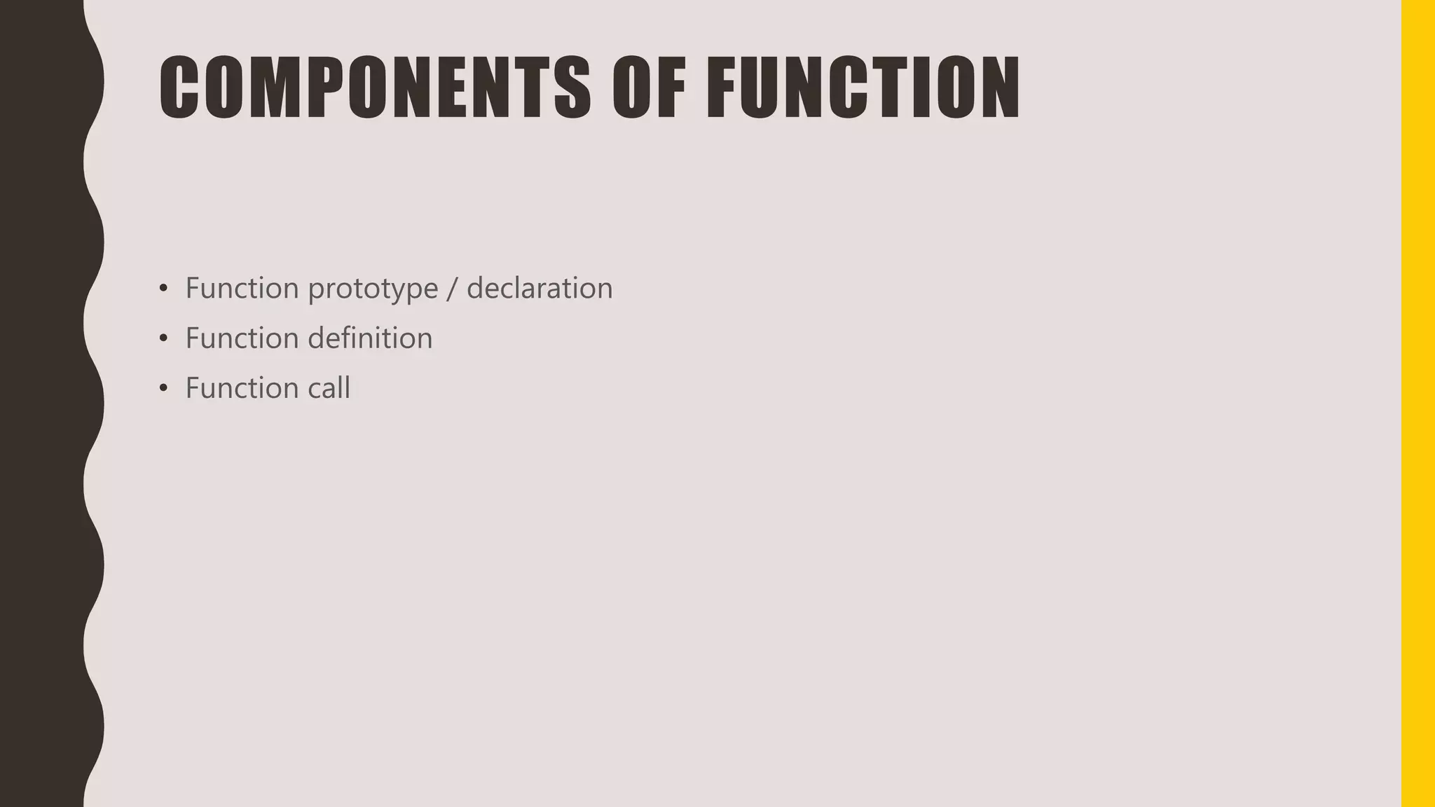 COMPONENTS OF FUNCTION
• Function prototype / declaration
• Function definition
• Function call
 