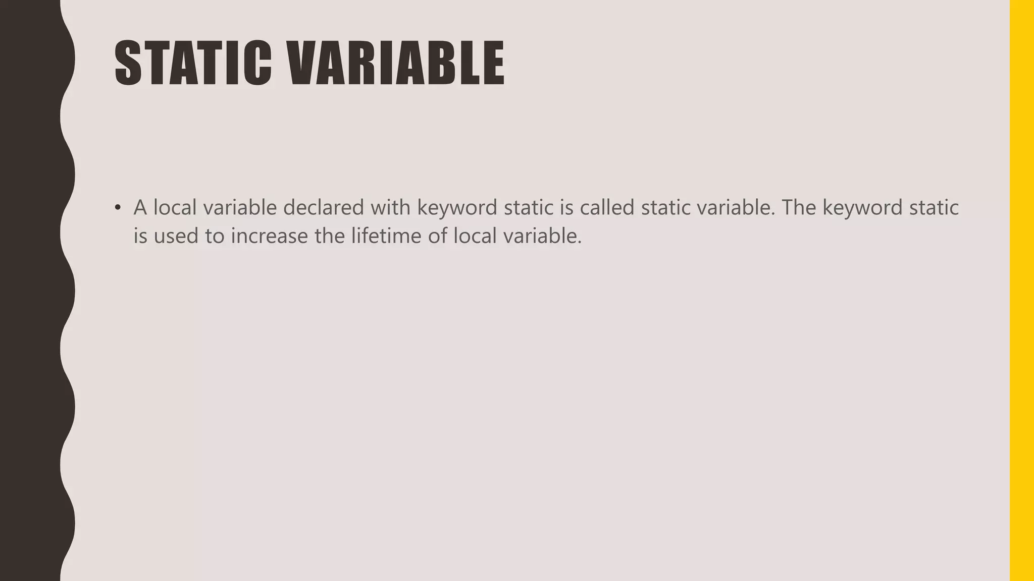 STATIC VARIABLE
• A local variable declared with keyword static is called static variable. The keyword static
is used to increase the lifetime of local variable.
 