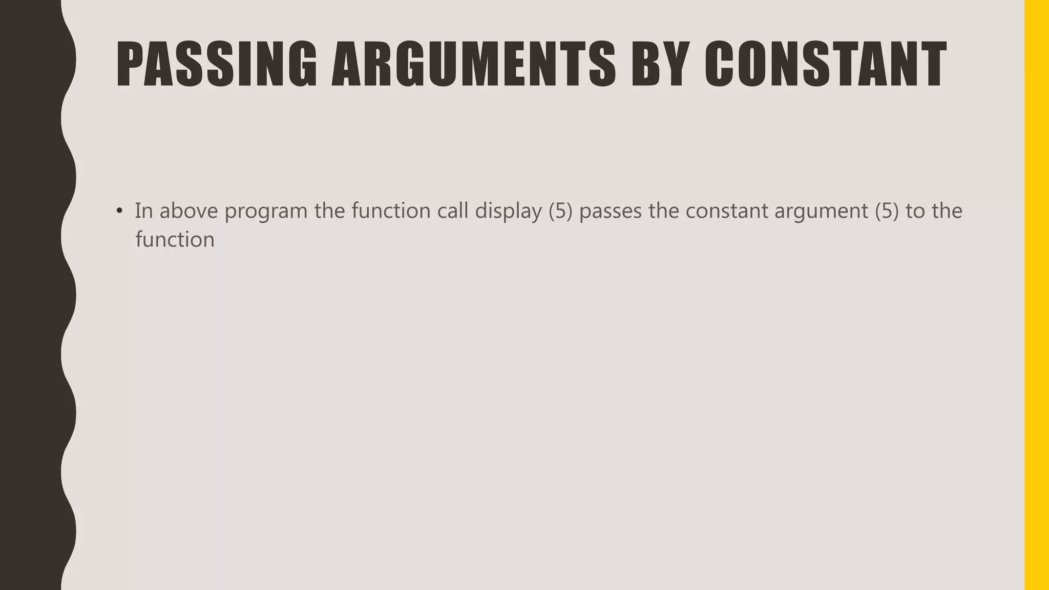 PASSING ARGUMENTS BY CONSTANT
• In above program the function call display (5) passes the constant argument (5) to the
function
 