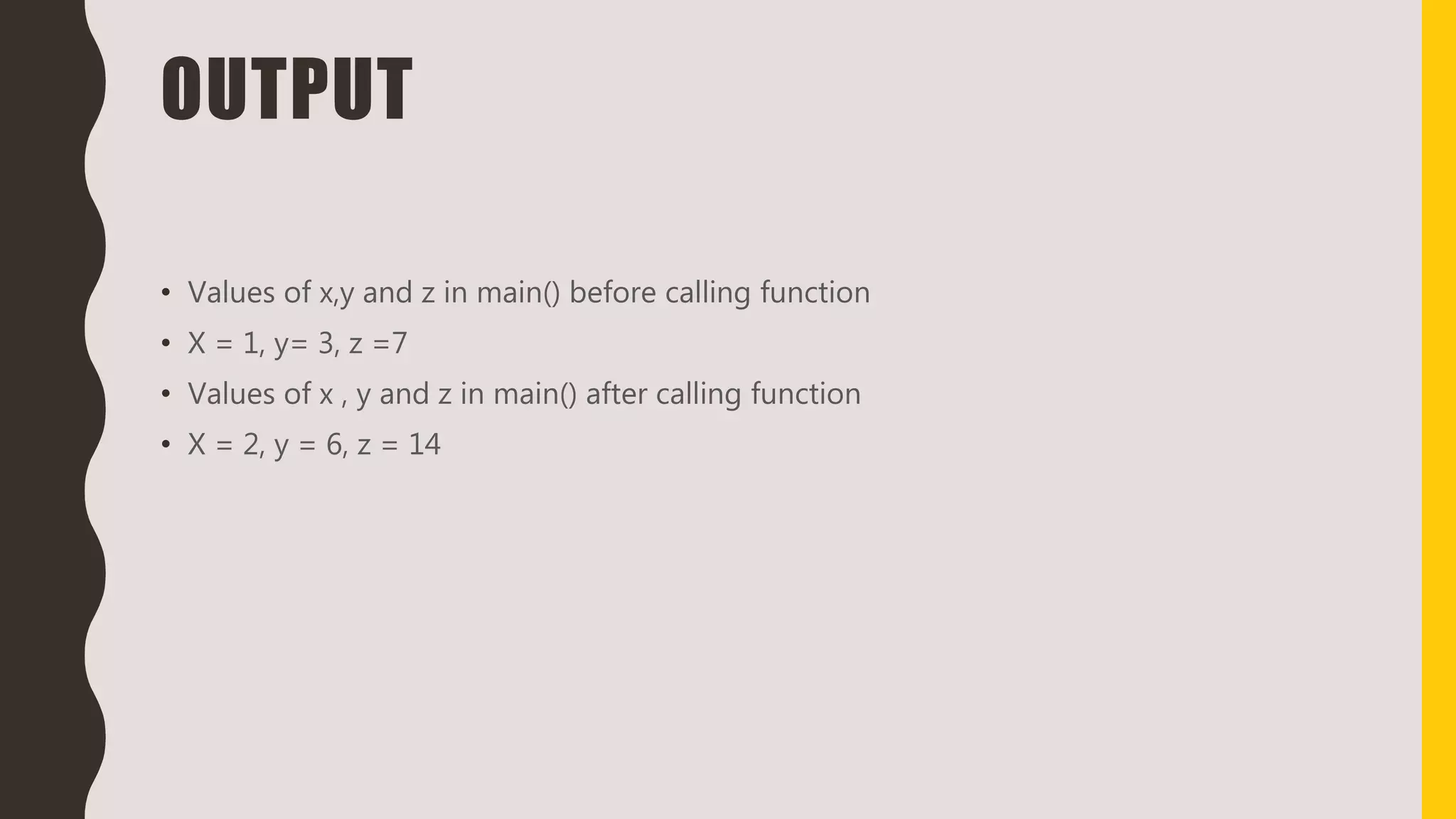 OUTPUT
• Values of x,y and z in main() before calling function
• X = 1, y= 3, z =7
• Values of x , y and z in main() after calling function
• X = 2, y = 6, z = 14
 