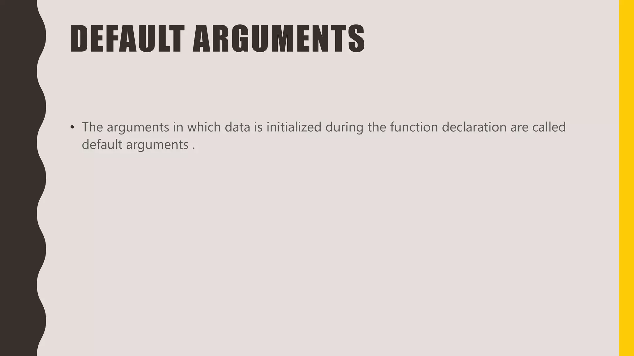 DEFAULT ARGUMENTS
• The arguments in which data is initialized during the function declaration are called
default arguments .
 