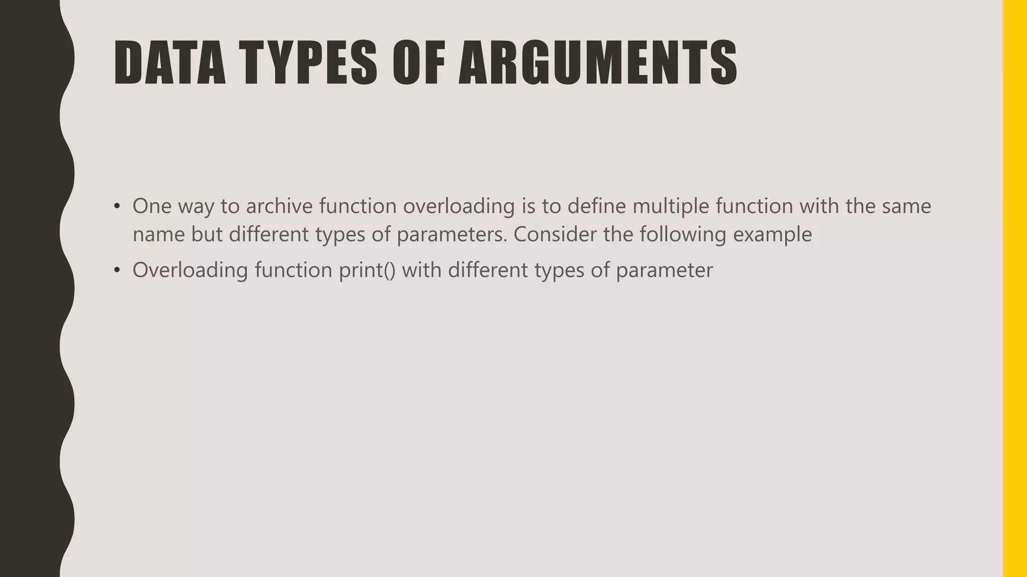 DATA TYPES OF ARGUMENTS
• One way to archive function overloading is to define multiple function with the same
name but different types of parameters. Consider the following example
• Overloading function print() with different types of parameter
 