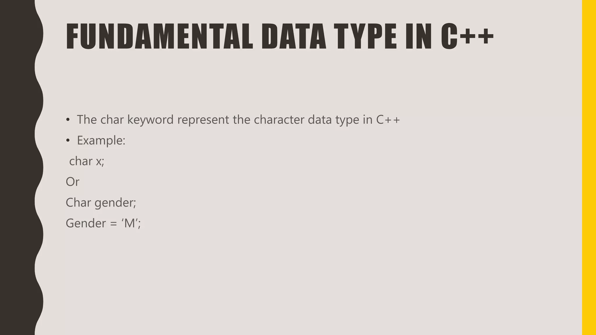 FUNDAMENTAL DATA TYPE IN C++
• The char keyword represent the character data type in C++
• Example:
char x;
Or
Char gender;
Gender = ‘M’;
 