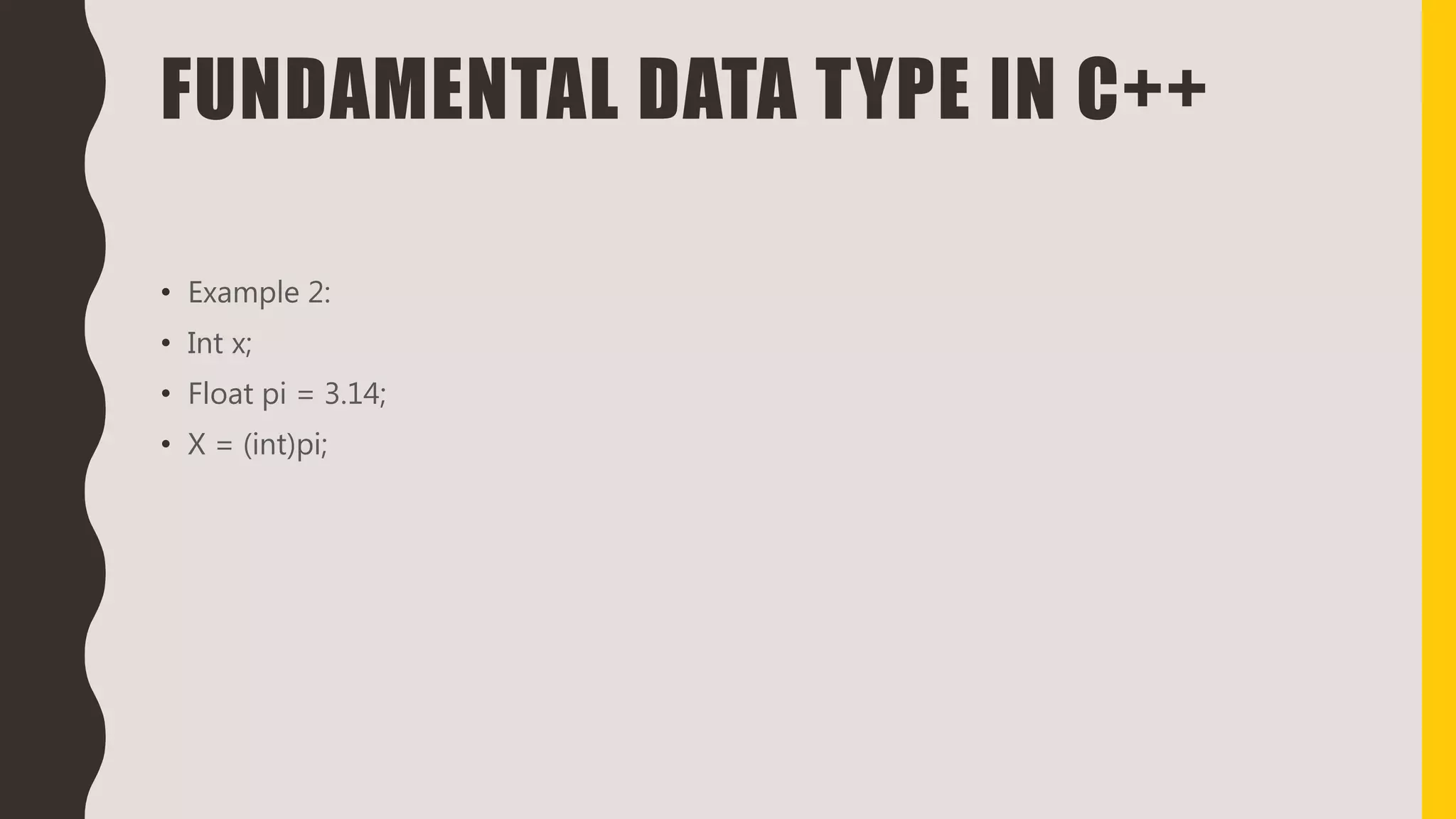 FUNDAMENTAL DATA TYPE IN C++
• Example 2:
• Int x;
• Float pi = 3.14;
• X = (int)pi;
 