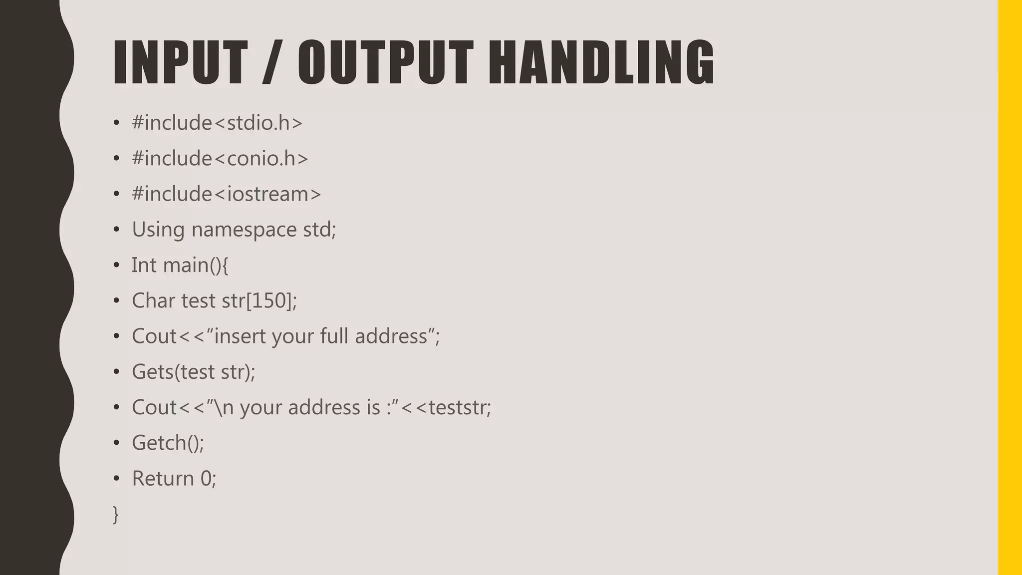 INPUT / OUTPUT HANDLING
• #include<stdio.h>
• #include<conio.h>
• #include<iostream>
• Using namespace std;
• Int main(){
• Char test str[150];
• Cout<<“insert your full address”;
• Gets(test str);
• Cout<<”n your address is :”<<teststr;
• Getch();
• Return 0;
}
 