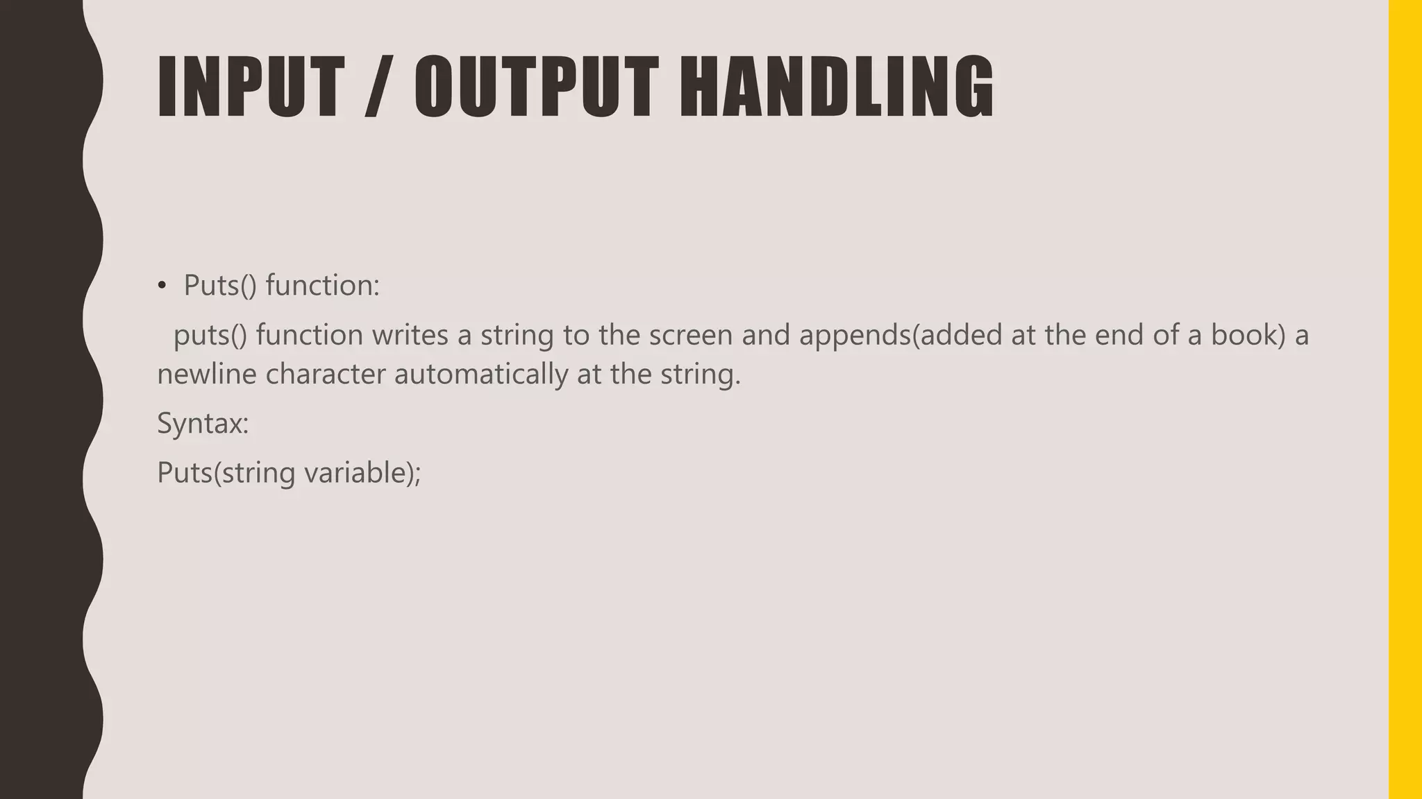 INPUT / OUTPUT HANDLING
• Puts() function:
puts() function writes a string to the screen and appends(added at the end of a book) a
newline character automatically at the string.
Syntax:
Puts(string variable);
 