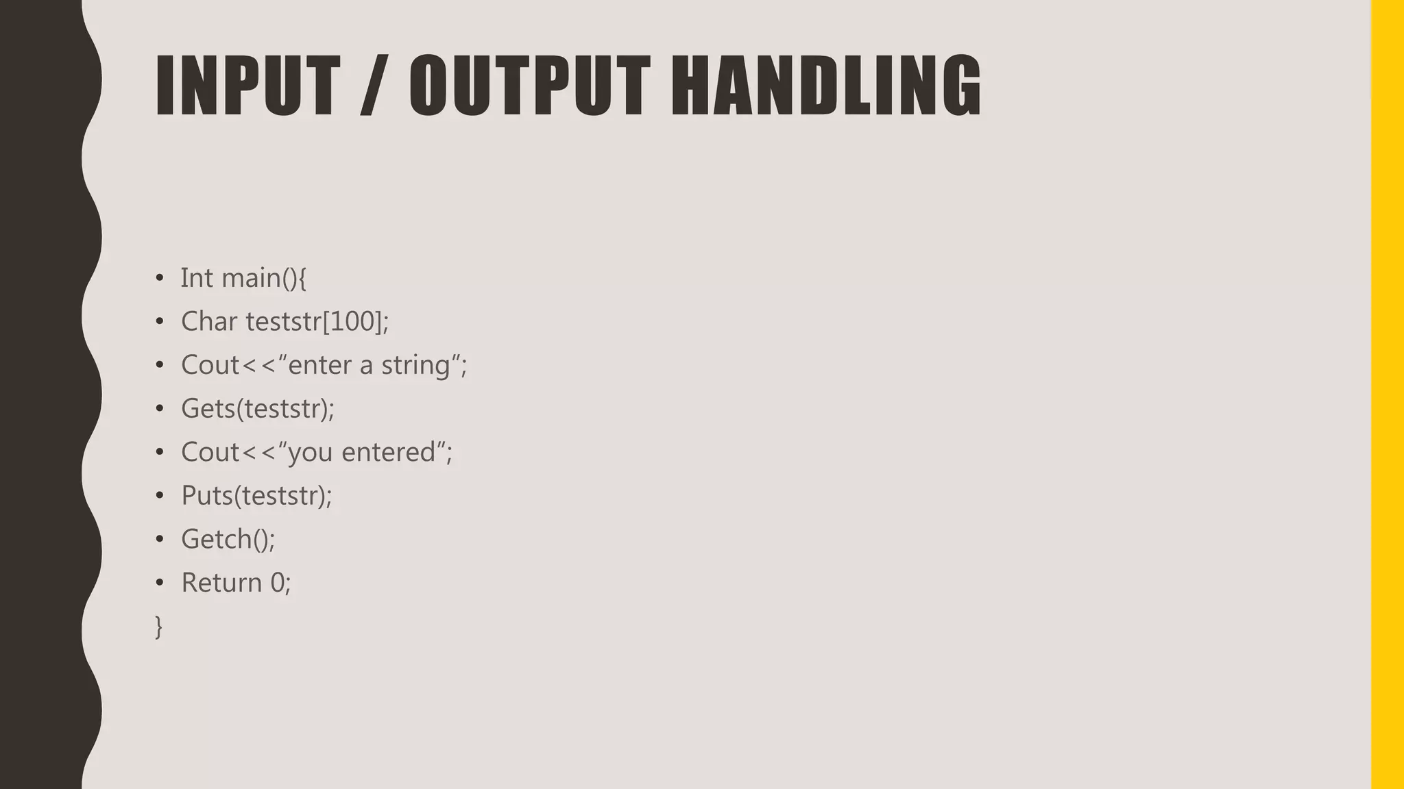INPUT / OUTPUT HANDLING
• Int main(){
• Char teststr[100];
• Cout<<“enter a string”;
• Gets(teststr);
• Cout<<“you entered”;
• Puts(teststr);
• Getch();
• Return 0;
}
 