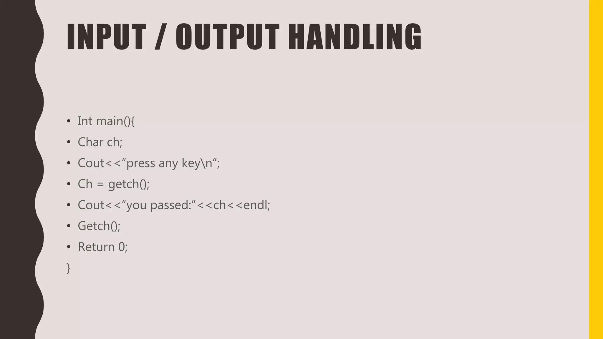 INPUT / OUTPUT HANDLING
• Int main(){
• Char ch;
• Cout<<“press any keyn”;
• Ch = getch();
• Cout<<“you passed:”<<ch<<endl;
• Getch();
• Return 0;
}
 