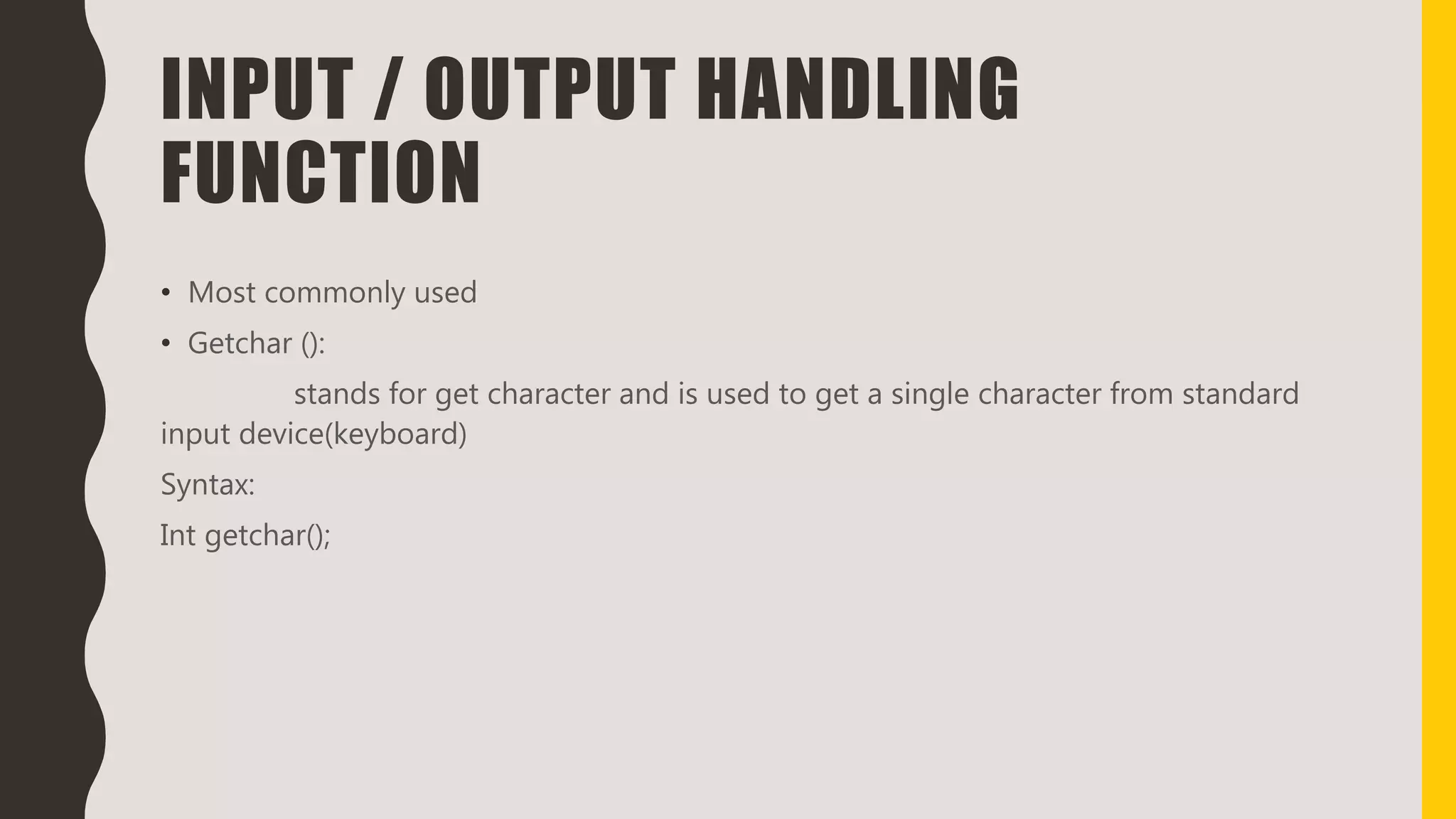 INPUT / OUTPUT HANDLING
FUNCTION
• Most commonly used
• Getchar ():
stands for get character and is used to get a single character from standard
input device(keyboard)
Syntax:
Int getchar();
 