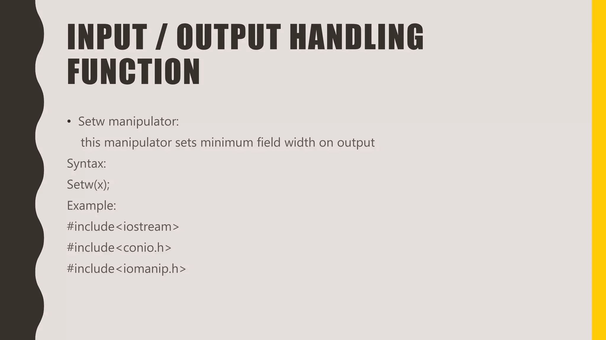 INPUT / OUTPUT HANDLING
FUNCTION
• Setw manipulator:
this manipulator sets minimum field width on output
Syntax:
Setw(x);
Example:
#include<iostream>
#include<conio.h>
#include<iomanip.h>
 