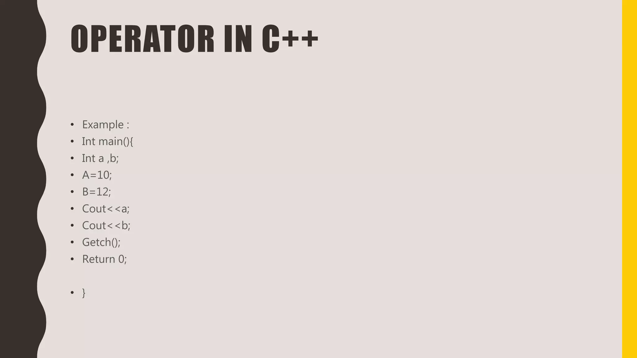 OPERATOR IN C++
• Example :
• Int main(){
• Int a ,b;
• A=10;
• B=12;
• Cout<<a;
• Cout<<b;
• Getch();
• Return 0;
• }
 