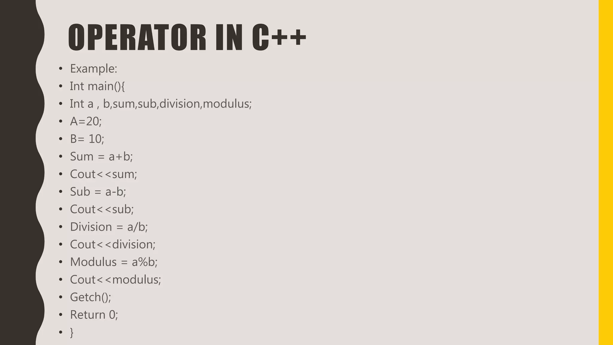 OPERATOR IN C++
• Example:
• Int main(){
• Int a , b,sum,sub,division,modulus;
• A=20;
• B= 10;
• Sum = a+b;
• Cout<<sum;
• Sub = a-b;
• Cout<<sub;
• Division = a/b;
• Cout<<division;
• Modulus = a%b;
• Cout<<modulus;
• Getch();
• Return 0;
• }
 