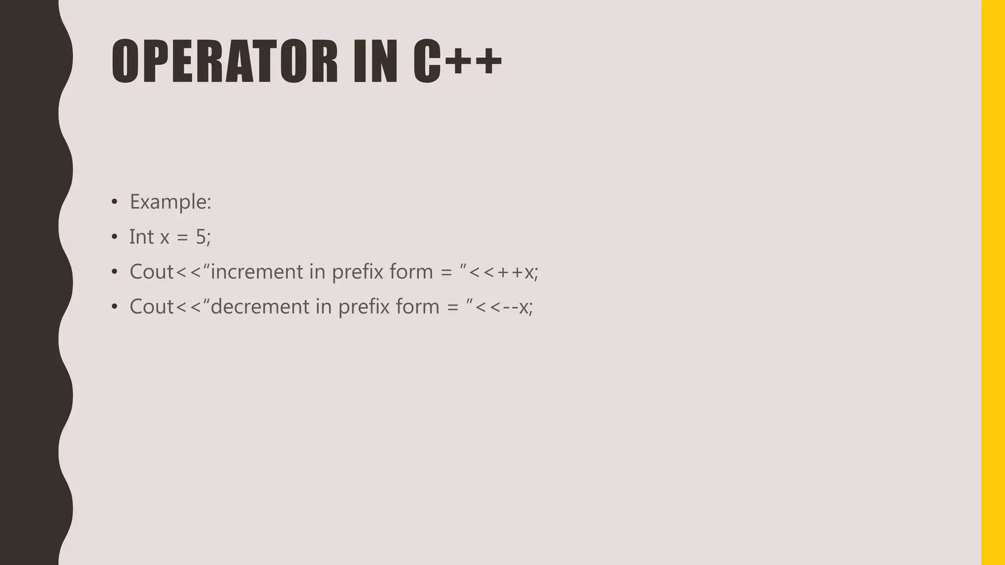 OPERATOR IN C++
• Example:
• Int x = 5;
• Cout<<“increment in prefix form = ”<<++x;
• Cout<<“decrement in prefix form = ”<<--x;
 