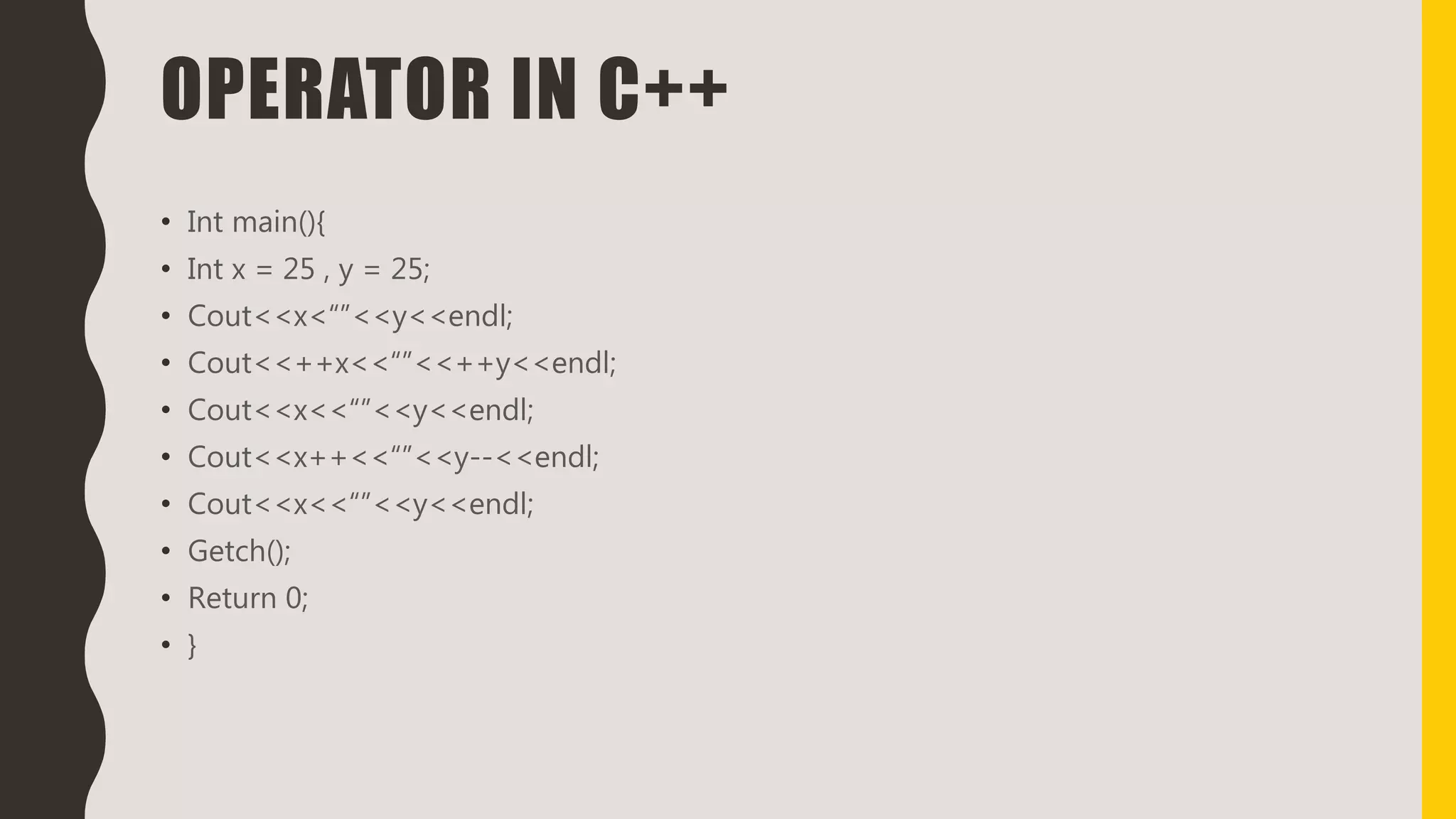 OPERATOR IN C++
• Int main(){
• Int x = 25 , y = 25;
• Cout<<x<“”<<y<<endl;
• Cout<<++x<<“”<<++y<<endl;
• Cout<<x<<“”<<y<<endl;
• Cout<<x++<<“”<<y--<<endl;
• Cout<<x<<“”<<y<<endl;
• Getch();
• Return 0;
• }
 