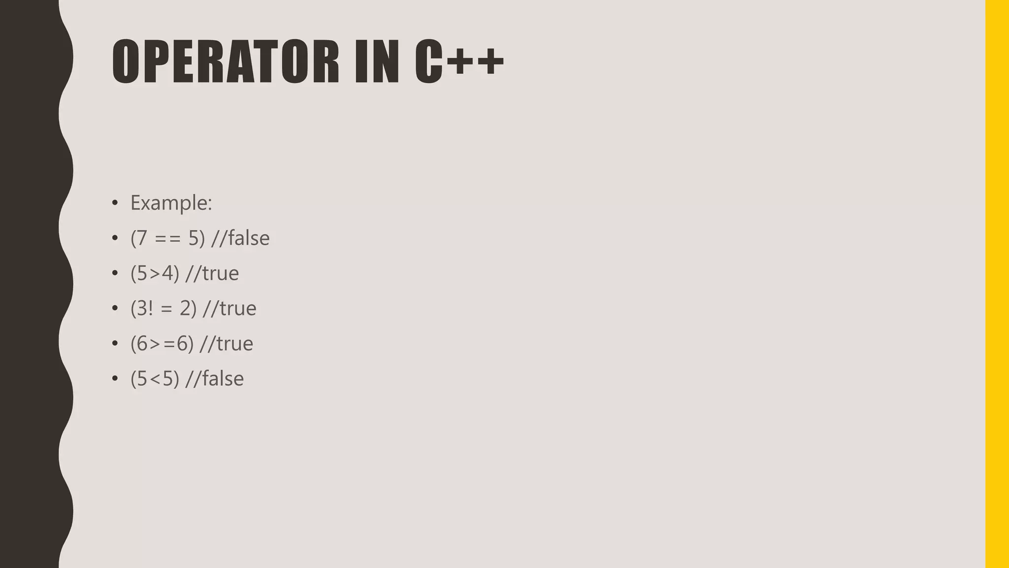 OPERATOR IN C++
• Example:
• (7 == 5) //false
• (5>4) //true
• (3! = 2) //true
• (6>=6) //true
• (5<5) //false
 