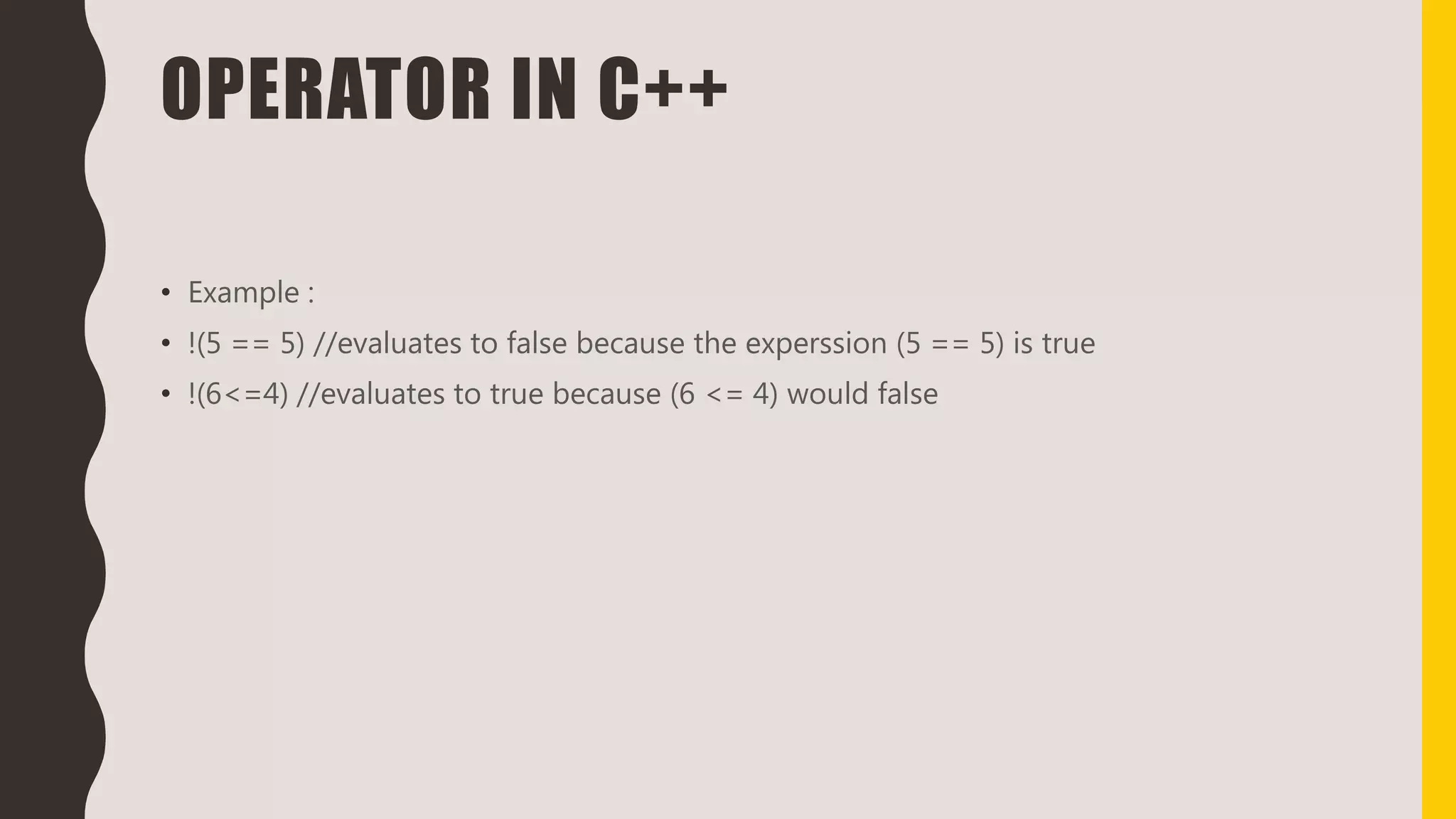 OPERATOR IN C++
• Example :
• !(5 == 5) //evaluates to false because the experssion (5 == 5) is true
• !(6<=4) //evaluates to true because (6 <= 4) would false
 