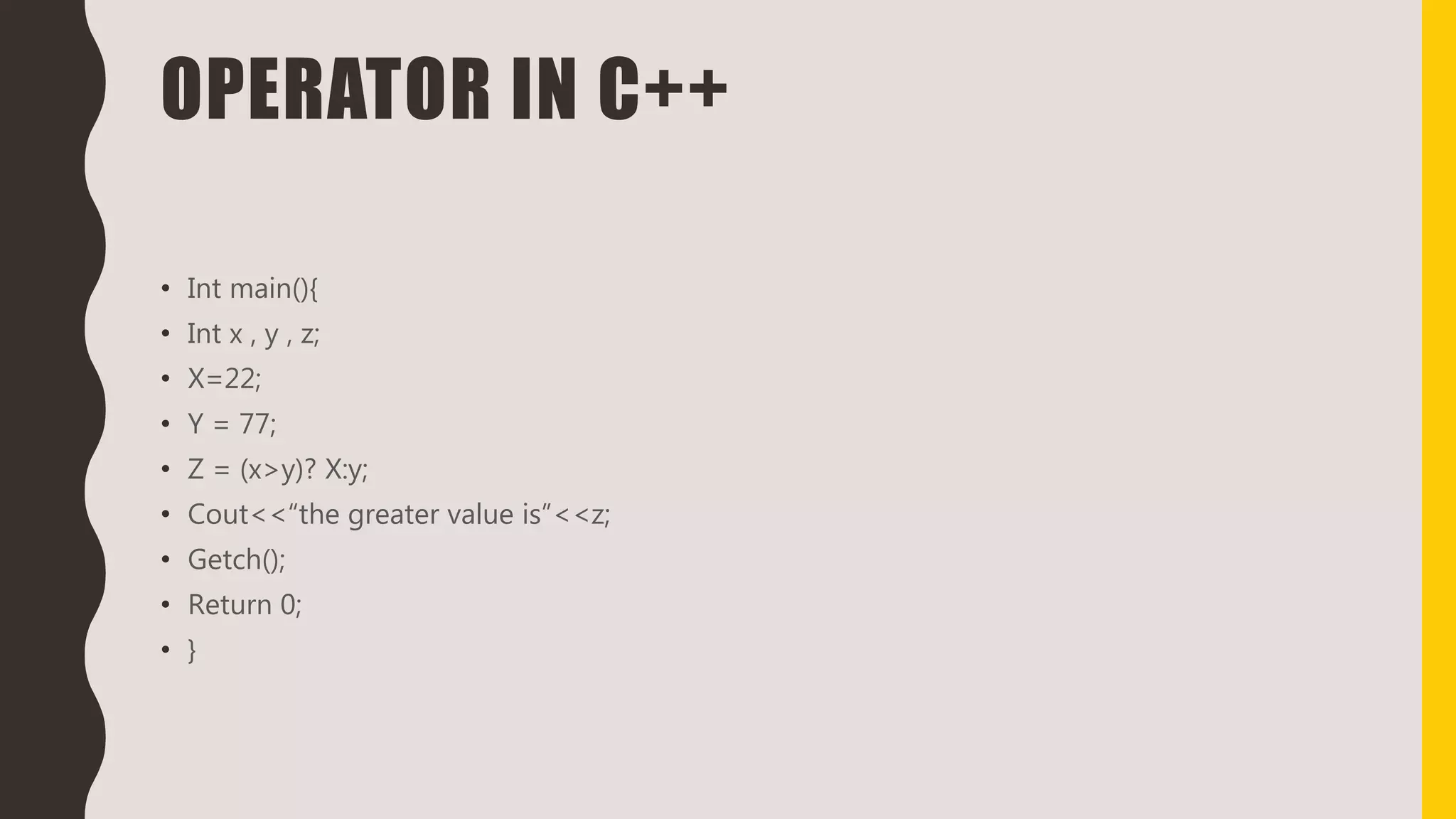 OPERATOR IN C++
• Int main(){
• Int x , y , z;
• X=22;
• Y = 77;
• Z = (x>y)? X:y;
• Cout<<“the greater value is”<<z;
• Getch();
• Return 0;
• }
 